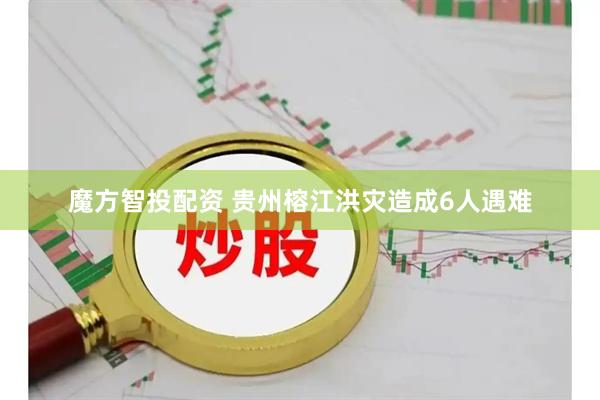 魔方智投配资 贵州榕江洪灾造成6人遇难