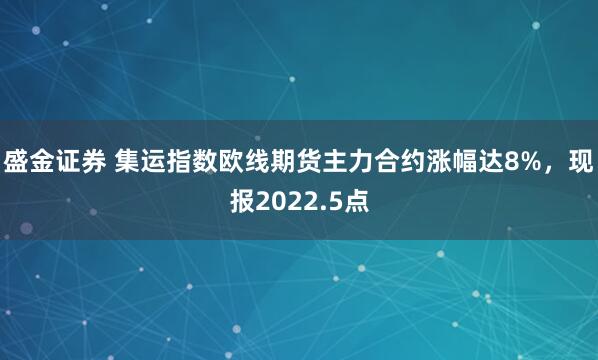 盛金证券 集运指数欧线期货主力合约涨幅达8%，现报2022.5点