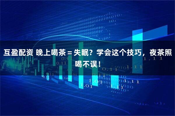 互盈配资 晚上喝茶＝失眠？学会这个技巧，夜茶照喝不误！