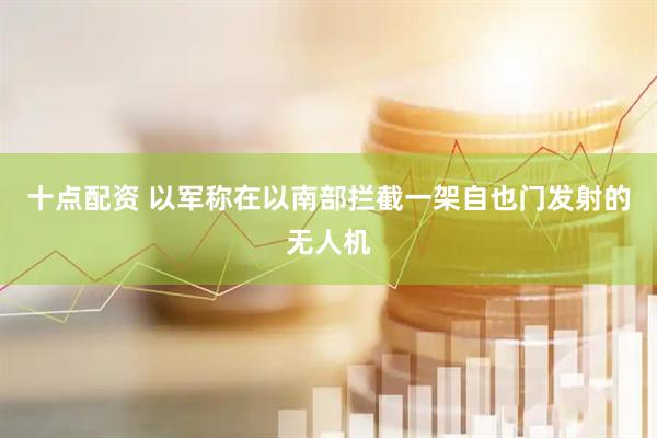 十点配资 以军称在以南部拦截一架自也门发射的无人机
