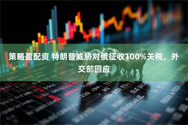 策略盈配资 特朗普威胁对俄征收100%关税，外交部回应