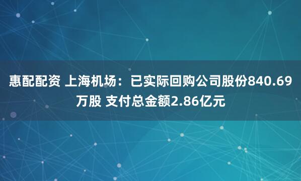惠配配资 上海机场：已实际回购公司股份840.69万股 支付总金额2.86亿元