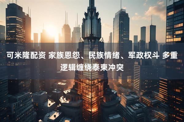 可米隆配资 家族恩怨、民族情绪、军政权斗 多重逻辑缠绕泰柬冲突