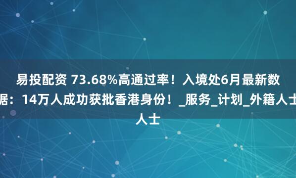 易投配资 73.68%高通过率！入境处6月最新数据：14万人成功获批香港身份！_服务_计划_外籍人士