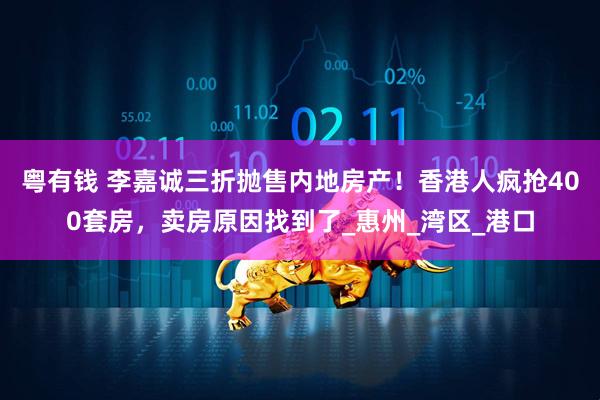 粤有钱 李嘉诚三折抛售内地房产！香港人疯抢400套房，卖房原因找到了_惠州_湾区_港口