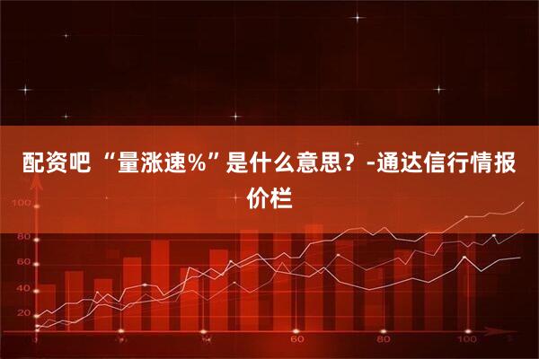 配资吧 “量涨速%”是什么意思？-通达信行情报价栏