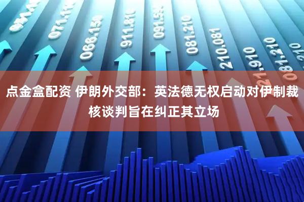 点金盒配资 伊朗外交部：英法德无权启动对伊制裁 核谈判旨在纠正其立场