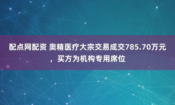 配点网配资 奥精医疗大宗交易成交785.70万元，买方为机构专用席位