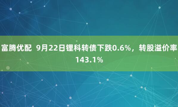 富腾优配  9月22日锂科转债下跌0.6%，转股溢价率143.1%