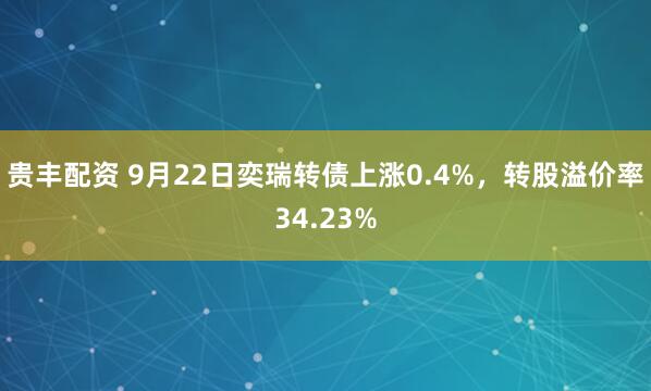 贵丰配资 9月22日奕瑞转债上涨0.4%，转股溢价率34.23%