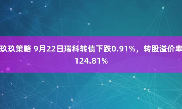 玖玖策略 9月22日瑞科转债下跌0.91%，转股溢价率124.81%