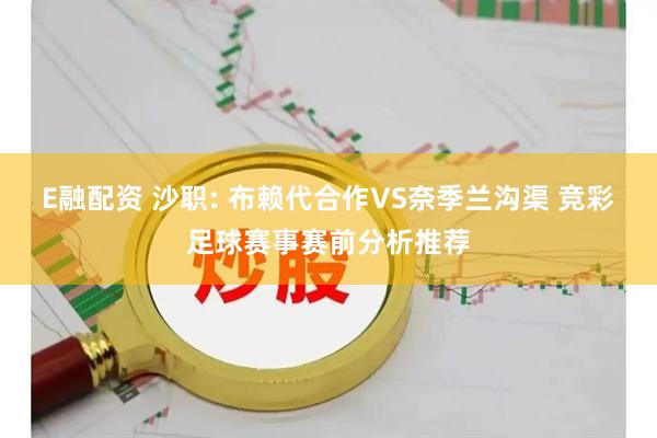E融配资 沙职: 布赖代合作VS奈季兰沟渠 竞彩足球赛事赛前分析推荐