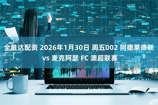 全胜达配资 2026年1月30日 周五002 阿德莱德联 vs 麦克阿瑟 FC 澳超联赛