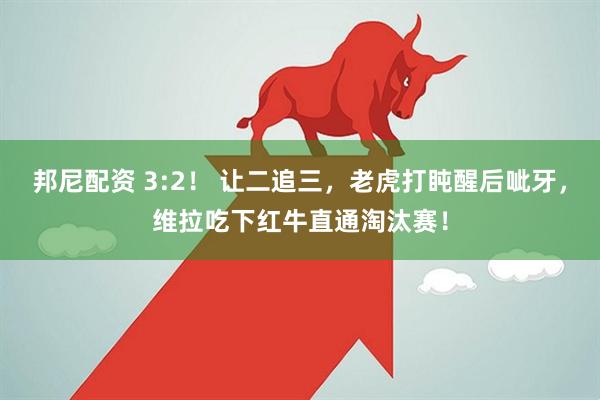 邦尼配资 3:2！ 让二追三，老虎打盹醒后呲牙，维拉吃下红牛直通淘汰赛！