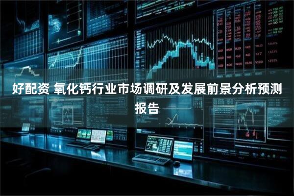 好配资 氧化钙行业市场调研及发展前景分析预测报告