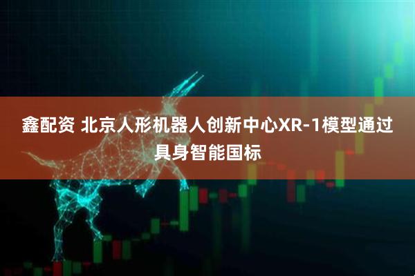 鑫配资 北京人形机器人创新中心XR-1模型通过具身智能国标