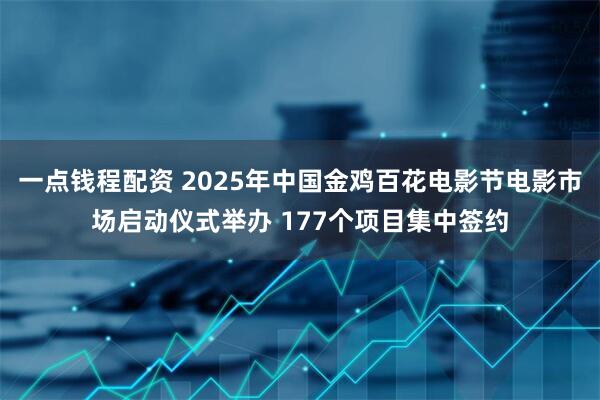 一点钱程配资 2025年中国金鸡百花电影节电影市场启动仪式举办 177个项目集中签约