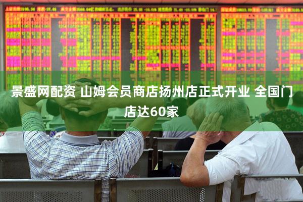 景盛网配资 山姆会员商店扬州店正式开业 全国门店达60家