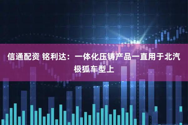 信通配资 铭利达：一体化压铸产品一直用于北汽极狐车型上