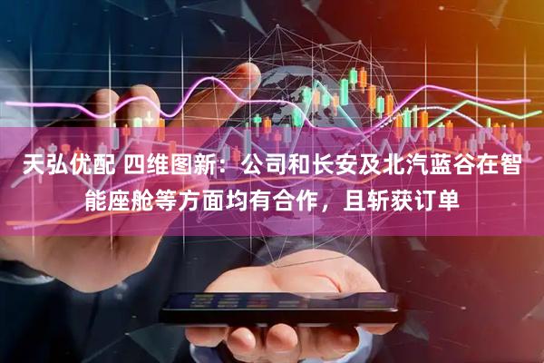 天弘优配 四维图新：公司和长安及北汽蓝谷在智能座舱等方面均有合作，且斩获订单