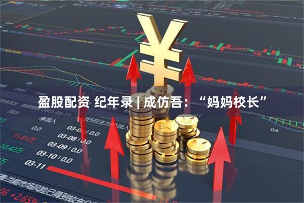 盈股配资 纪年录 | 成仿吾：“妈妈校长”