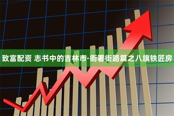 致富配资 志书中的吉林市·衙署街路篇之八旗铁匠房