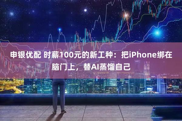 申银优配 时薪100元的新工种：把iPhone绑在脑门上，替AI蒸馏自己