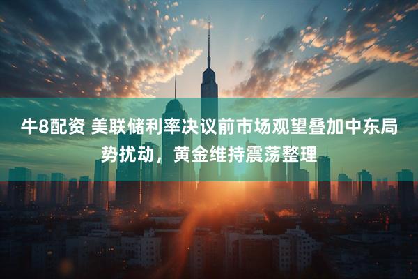牛8配资 美联储利率决议前市场观望叠加中东局势扰动，黄金维持震荡整理