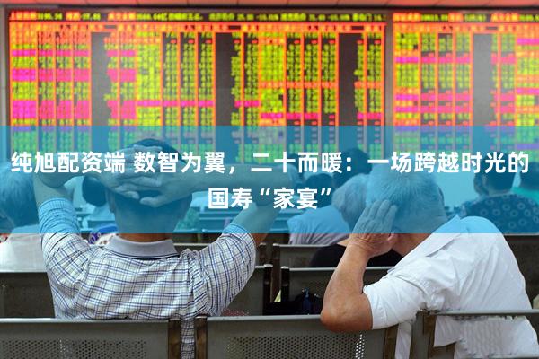 纯旭配资端 数智为翼，二十而暖：一场跨越时光的国寿“家宴”