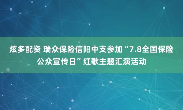 炫多配资 瑞众保险信阳中支参加“7.8全国保险公众宣传日”红歌主题汇演活动